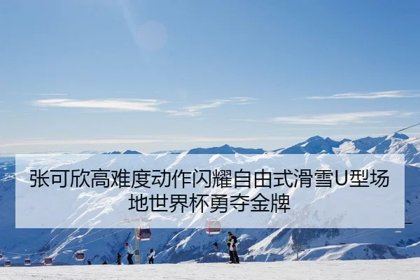 张可欣高难度动作闪耀自由式滑雪U型场地世界杯勇夺金牌